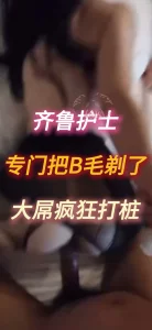 齐鲁的护士为了拍视频专门剃的B毛疯狂打桩
